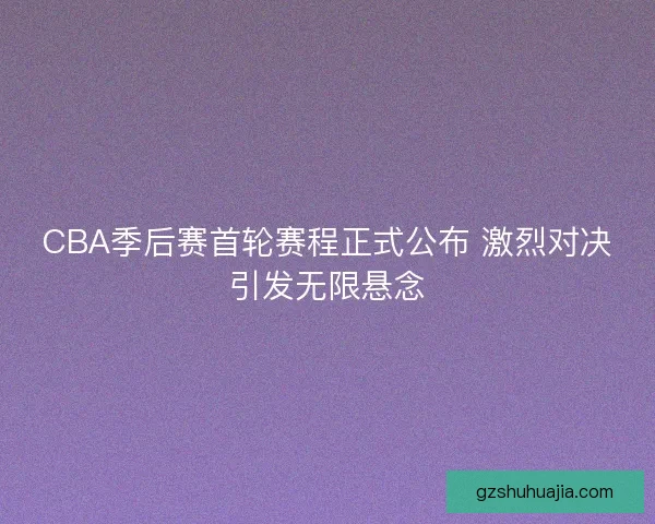 CBA季后赛首轮赛程正式公布 激烈对决引发无限悬念