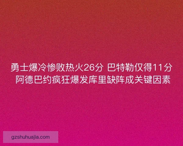 勇士爆冷惨败热火26分 巴特勒仅得11分 阿德巴约疯狂爆发库里缺阵成关键因素