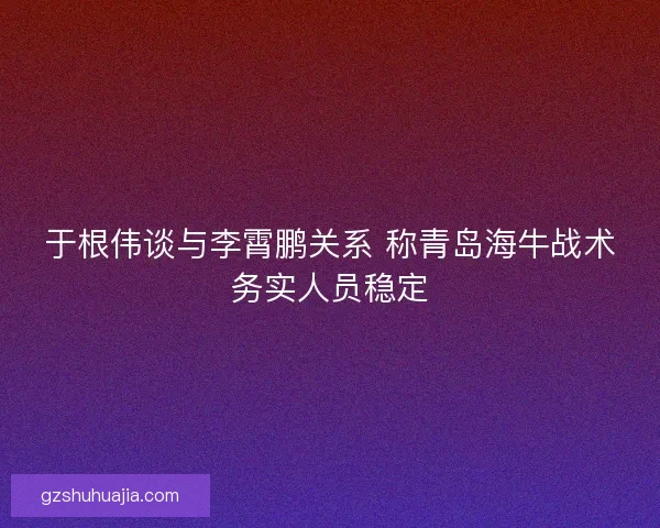 于根伟谈与李霄鹏关系 称青岛海牛战术务实人员稳定