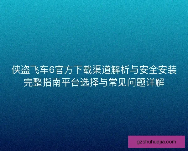 侠盗飞车6官方下载渠道解析与安全安装完整指南平台选择与常见问题详解
