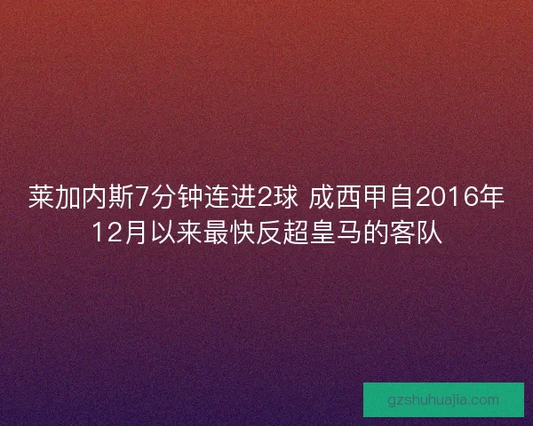 莱加内斯7分钟连进2球 成西甲自2016年12月以来最快反超皇马的客队