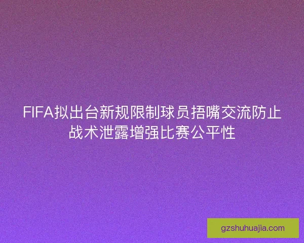 FIFA拟出台新规限制球员捂嘴交流防止战术泄露增强比赛公平性