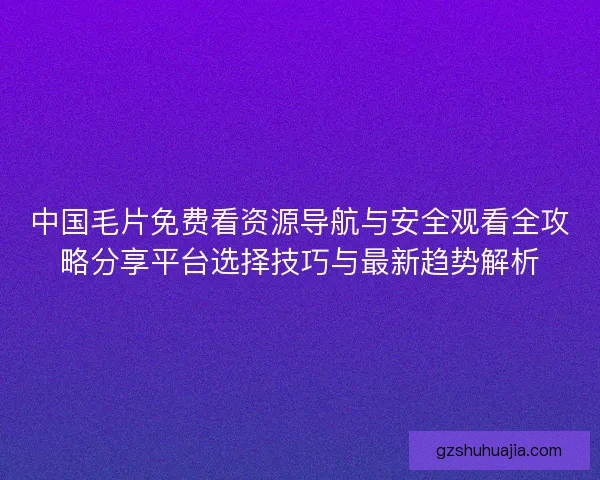 中国毛片免费看资源导航与安全观看全攻略分享平台选择技巧与最新趋势解析